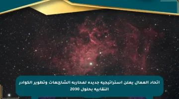 اتحاد العمال يعلن استراتيجية جديدة لمحاربة الشائعات وتطوير الكوادر النقابية بحلول 2030